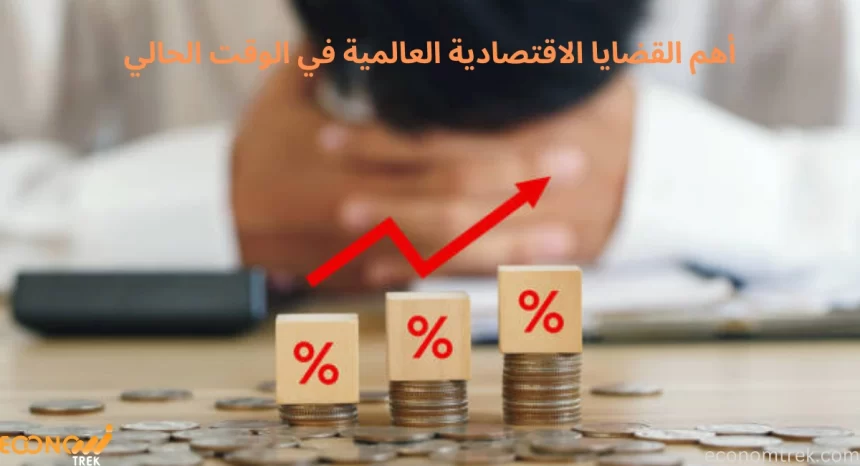 أهم القضايا الاقتصادية العالمية في الوقت الحالي